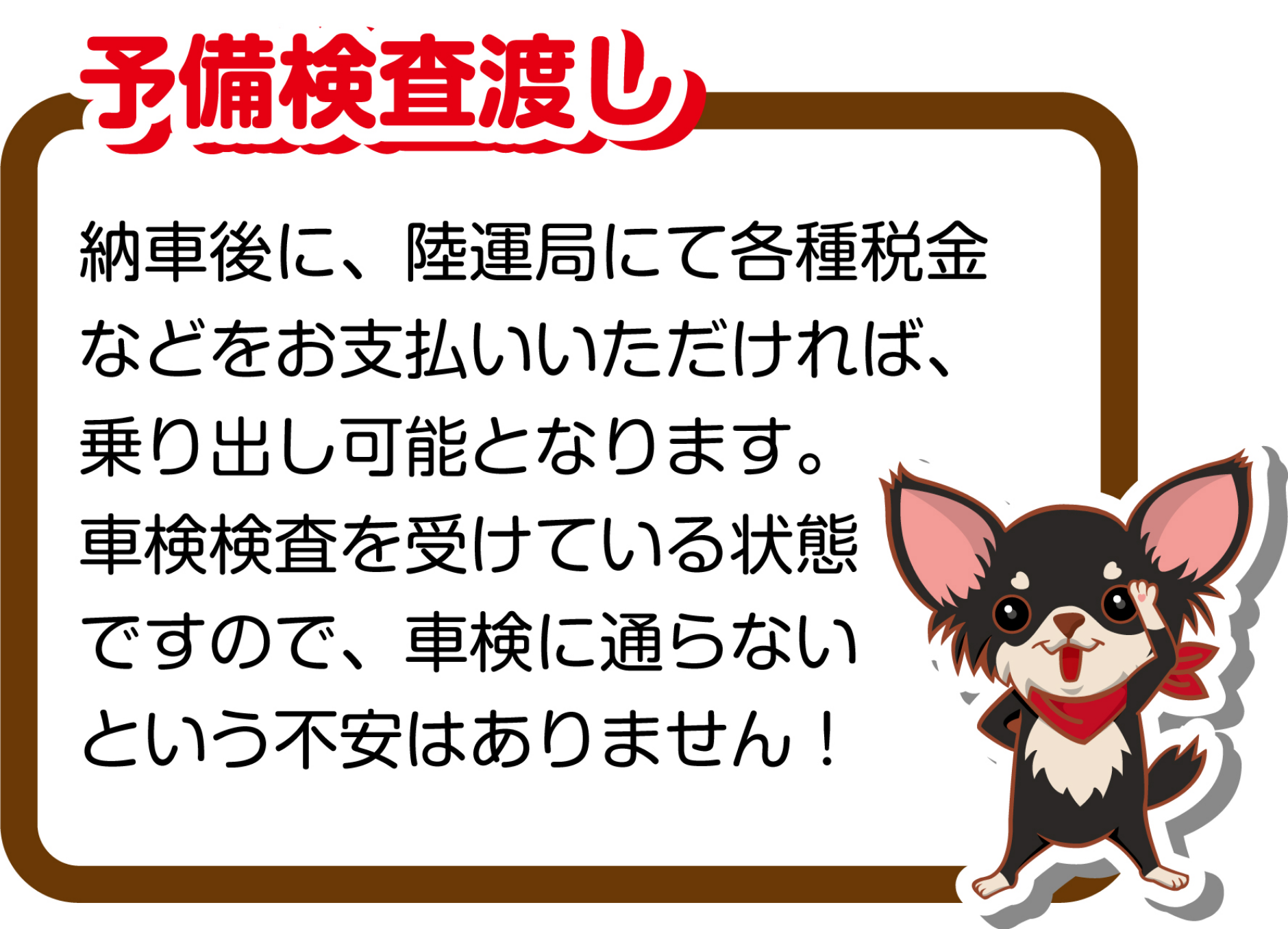 「予備検査渡し」納車後に、陸運局にて各種税金などをお支払いいただければ、乗り出し可能となります。車検検査を受けている状態ですので、車検に通らないという不安はありません！